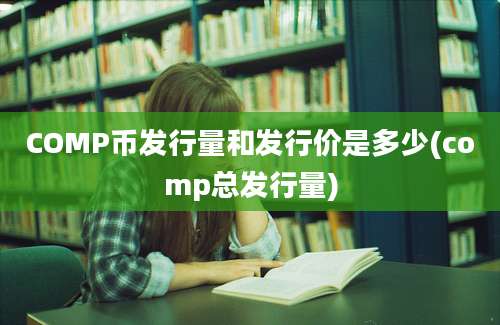 COMP币发行量和发行价是多少(comp总发行量)