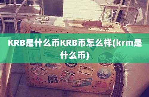 KRB是什么币KRB币怎么样(krm是什么币)