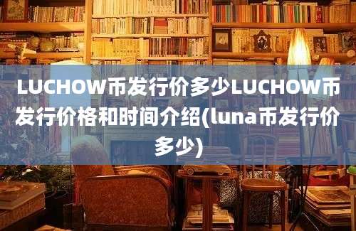 LUCHOW币发行价多少LUCHOW币发行价格和时间介绍(luna币发行价多少)