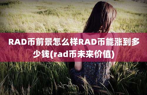 RAD币前景怎么样RAD币能涨到多少钱(rad币未来价值)