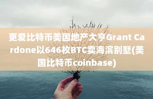 更爱比特币美国地产大亨Grant Cardone以646枚BTC卖海滨别墅(美国比特币coinbase)