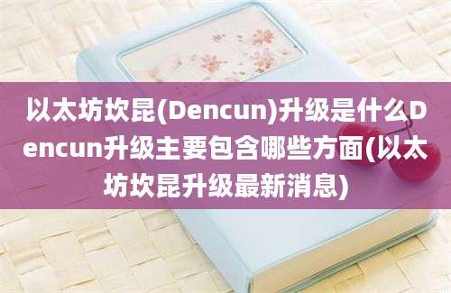 以太坊坎昆(Dencun)升级是什么Dencun升级主要包含哪些方面(以太坊坎昆升级最新消息)