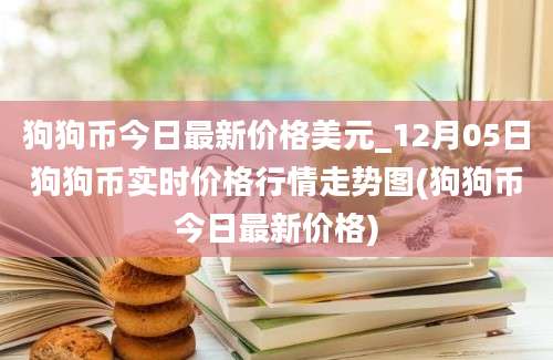 狗狗币今日最新价格美元_12月05日狗狗币实时价格行情走势图(狗狗币今日最新价格)