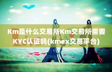 Km是什么交易所Km交易所需要KYC认证吗(kmex交易平台)