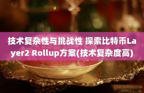 技术复杂性与挑战性 探索比特币Layer2 Rollup方案(技术复杂度高)