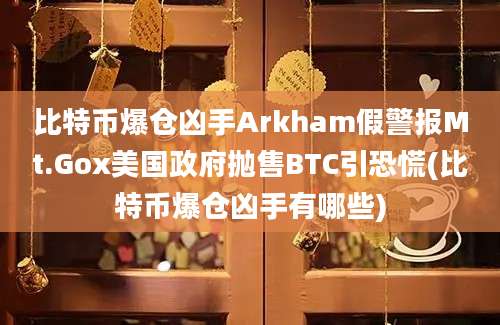 比特币爆仓凶手Arkham假警报Mt.Gox美国政府抛售BTC引恐慌(比特币爆仓凶手有哪些)