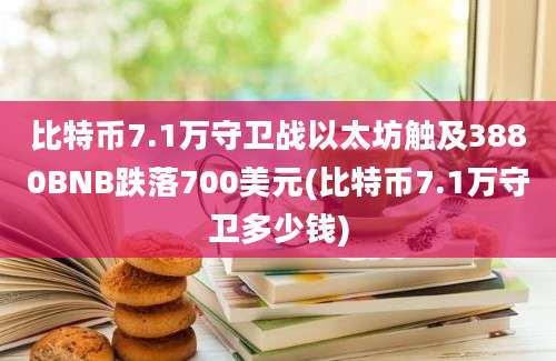 比特币7.1万守卫战以太坊触及3880BNB跌落700美元(比特币7.1万守卫多少钱)