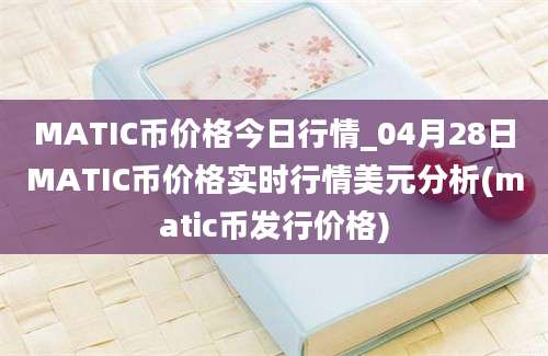 MATIC币价格今日行情_04月28日MATIC币价格实时行情美元分析(matic币发行价格)