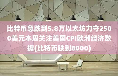 比特币急跌到5.8万以太坊力守2500美元本周关注美国CPI欧洲经济数据(比特币跌到8000)