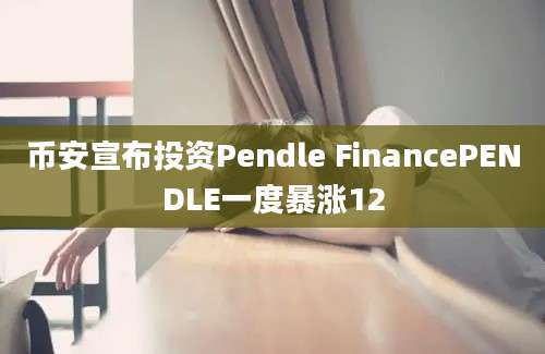 币安宣布投资Pendle FinancePENDLE一度暴涨12