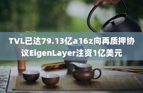 TVL已达79.13亿a16z向再质押协议EigenLayer注资1亿美元