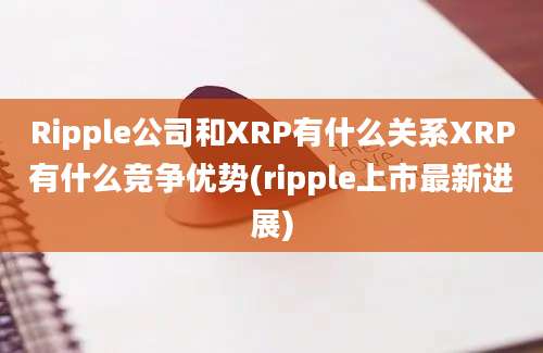 Ripple公司和XRP有什么关系XRP有什么竞争优势(ripple上市最新进展)