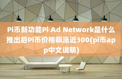 Pi币新功能Pi Ad Network是什么推出后Pi币价格飙涨近300(pi币app中文说明)