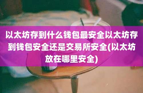 以太坊存到什么钱包最安全以太坊存到钱包安全还是交易所安全(以太坊放在哪里安全)