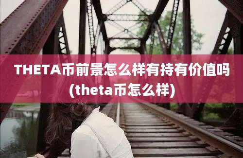 THETA币前景怎么样有持有价值吗(theta币怎么样)