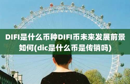 DIFI是什么币种DIFI币未来发展前景如何(dic是什么币是传销吗)