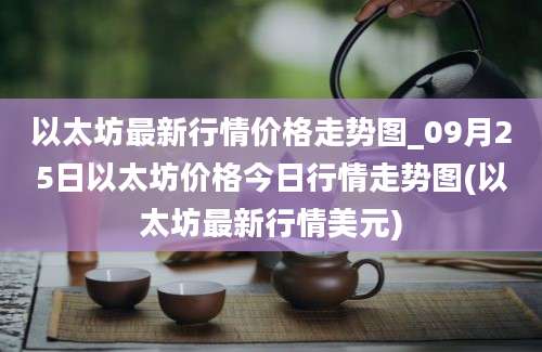 以太坊最新行情价格走势图_09月25日以太坊价格今日行情走势图(以太坊最新行情美元)