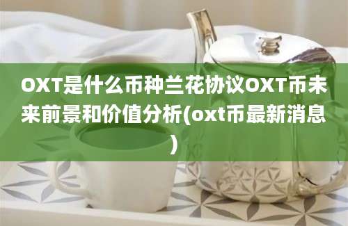 OXT是什么币种兰花协议OXT币未来前景和价值分析(oxt币最新消息)