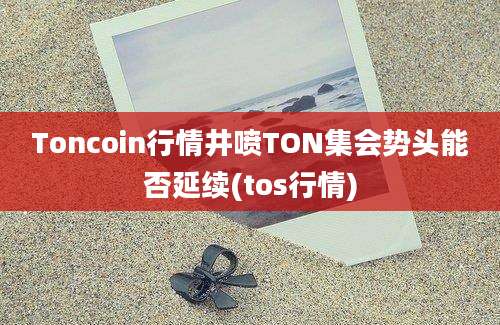 Toncoin行情井喷TON集会势头能否延续(tos行情)