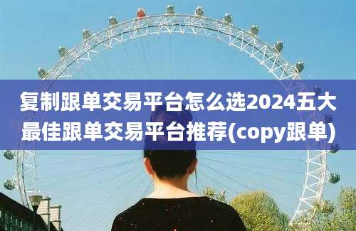 复制跟单交易平台怎么选2024五大最佳跟单交易平台推荐(copy跟单)