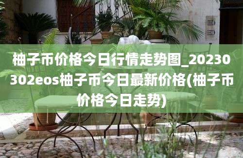 柚子币价格今日行情走势图_20230302eos柚子币今日最新价格(柚子币价格今日走势)