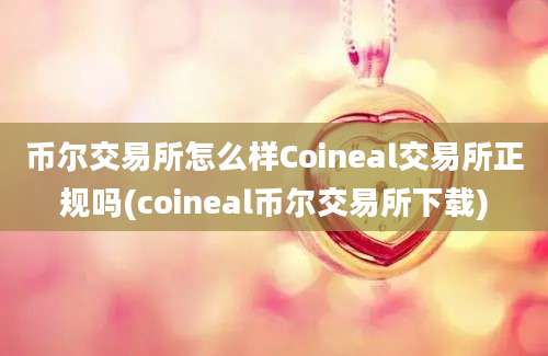 币尔交易所怎么样Coineal交易所正规吗(coineal币尔交易所下载)