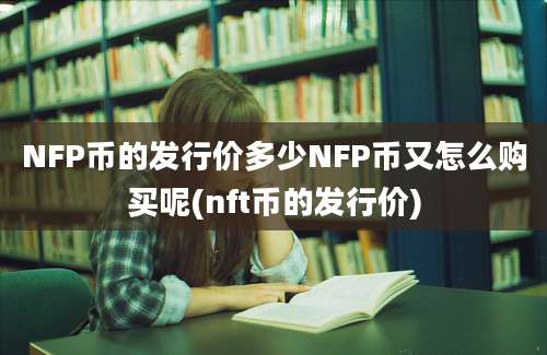 NFP币的发行价多少NFP币又怎么购买呢(nft币的发行价)