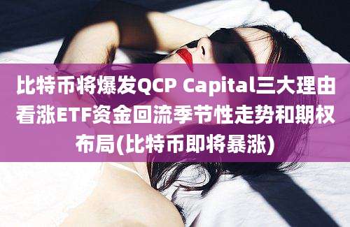 比特币将爆发QCP Capital三大理由看涨ETF资金回流季节性走势和期权布局(比特币即将暴涨)