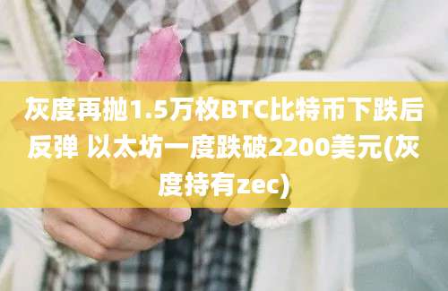 灰度再抛1.5万枚BTC比特币下跌后反弹 以太坊一度跌破2200美元(灰度持有zec)