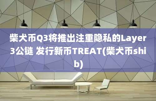 柴犬币Q3将推出注重隐私的Layer3公链 发行新币TREAT(柴犬币shib)