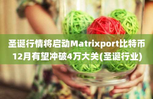 圣诞行情将启动Matrixport比特币12月有望冲破4万大关(圣诞行业)