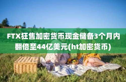 FTX狂售加密货币现金储备3个月内翻倍至44亿美元(ht加密货币)