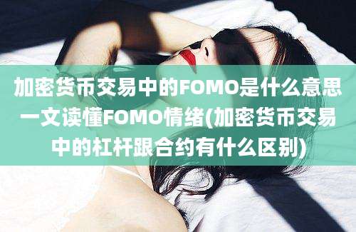 加密货币交易中的FOMO是什么意思一文读懂FOMO情绪(加密货币交易中的杠杆跟合约有什么区别)