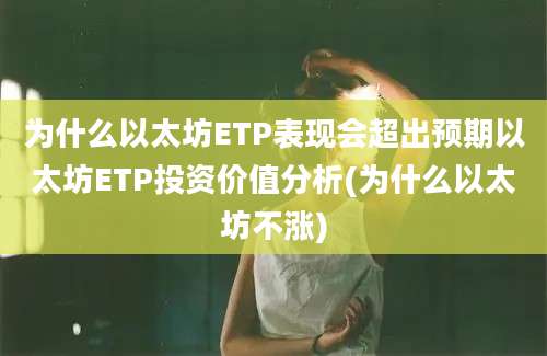 为什么以太坊ETP表现会超出预期以太坊ETP投资价值分析(为什么以太坊不涨)