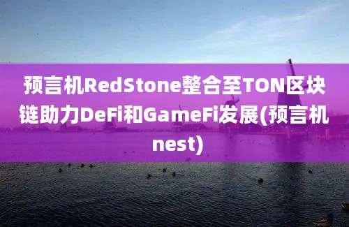 预言机RedStone整合至TON区块链助力DeFi和GameFi发展(预言机 nest)