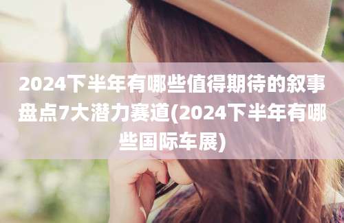 2024下半年有哪些值得期待的叙事盘点7大潜力赛道(2024下半年有哪些国际车展)