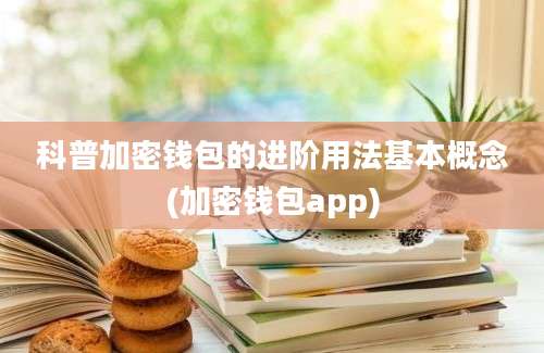 科普加密钱包的进阶用法基本概念(加密钱包app)