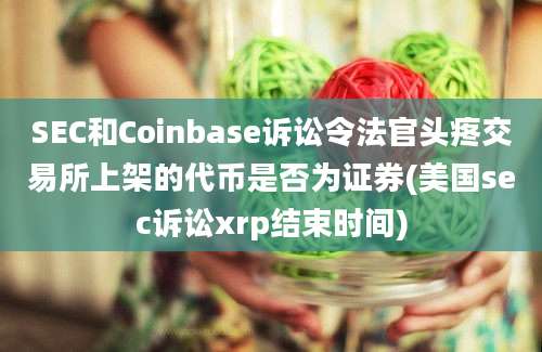 SEC和Coinbase诉讼令法官头疼交易所上架的代币是否为证券(美国sec诉讼xrp结束时间)