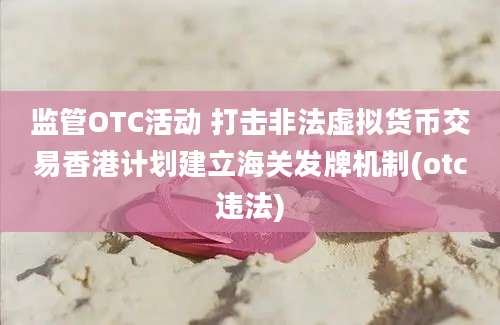 监管OTC活动 打击非法虚拟货币交易香港计划建立海关发牌机制(otc违法)