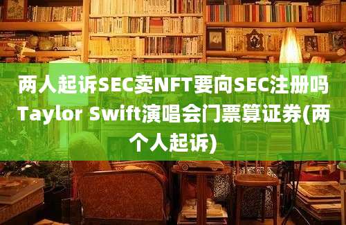 两人起诉SEC卖NFT要向SEC注册吗Taylor Swift演唱会门票算证券(两个人起诉)