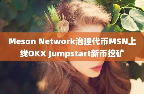 Meson Network治理代币MSN上线OKX Jumpstart新币挖矿