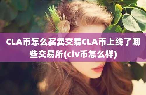 CLA币怎么买卖交易CLA币上线了哪些交易所(clv币怎么样)