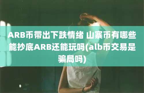 ARB币带出下跌情绪 山寨币有哪些能抄底ARB还能玩吗(alb币交易是骗局吗)