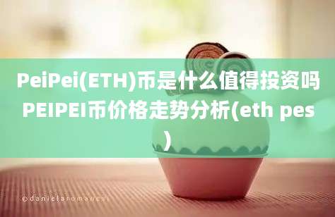 PeiPei(ETH)币是什么值得投资吗PEIPEI币价格走势分析(eth pes)