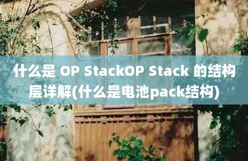 什么是 OP StackOP Stack 的结构层详解(什么是电池pack结构)