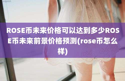 ROSE币未来价格可以达到多少ROSE币未来前景价格预测(rose币怎么样)