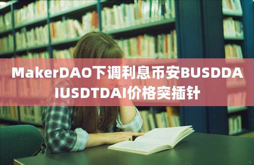 MakerDAO下调利息币安BUSDDAIUSDTDAI价格突插针