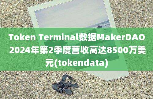 Token Terminal数据MakerDAO 2024年第2季度营收高达8500万美元(tokendata)