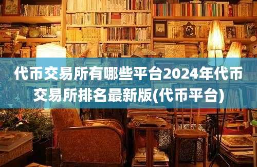 代币交易所有哪些平台2024年代币交易所排名最新版(代币平台)