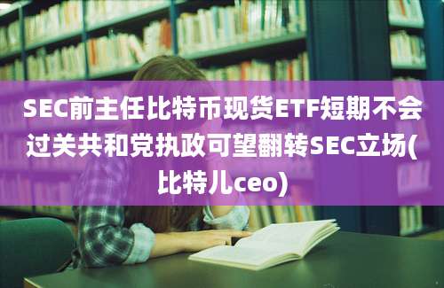 SEC前主任比特币现货ETF短期不会过关共和党执政可望翻转SEC立场(比特儿ceo)